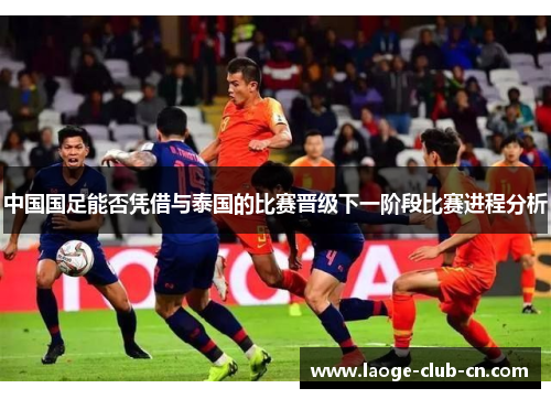 中国国足能否凭借与泰国的比赛晋级下一阶段比赛进程分析