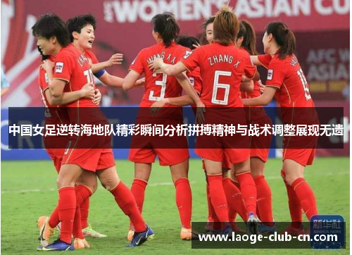 中国女足逆转海地队精彩瞬间分析拼搏精神与战术调整展现无遗