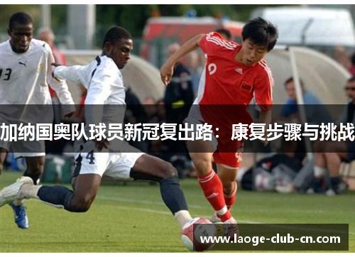 加纳国奥队球员新冠复出路：康复步骤与挑战