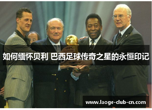 如何缅怀贝利 巴西足球传奇之星的永恒印记