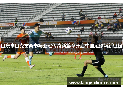 山东泰山克雷桑书写亚冠传奇新篇章开启中国足球崭新征程