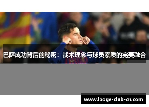 巴萨成功背后的秘密：战术理念与球员素质的完美融合