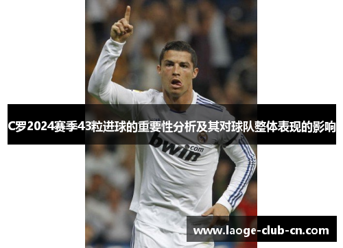 C罗2024赛季43粒进球的重要性分析及其对球队整体表现的影响