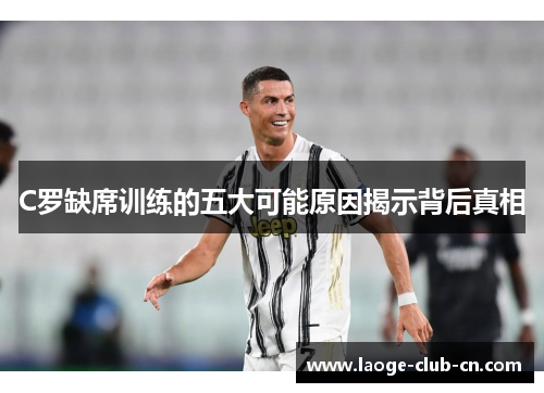C罗缺席训练的五大可能原因揭示背后真相