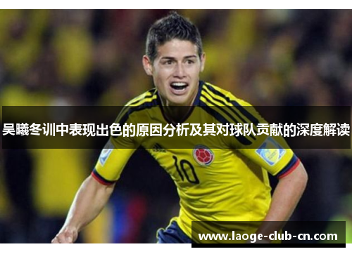 吴曦冬训中表现出色的原因分析及其对球队贡献的深度解读