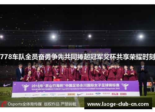 778车队全员奋勇争先共同捧起冠军奖杯共享荣耀时刻