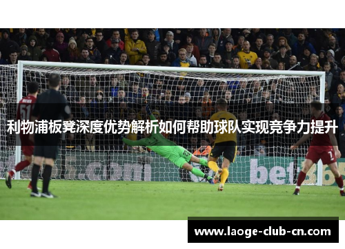 利物浦板凳深度优势解析如何帮助球队实现竞争力提升