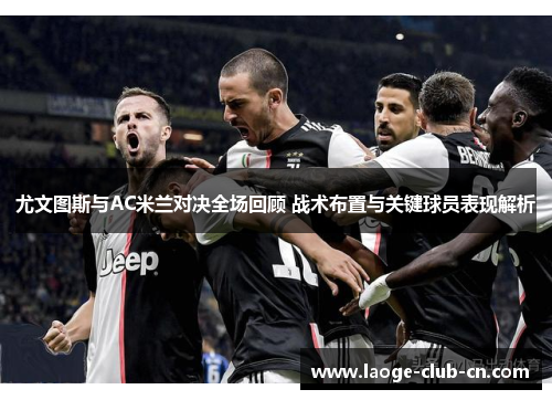 尤文图斯与AC米兰对决全场回顾 战术布置与关键球员表现解析