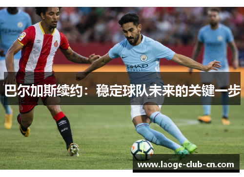 巴尔加斯续约：稳定球队未来的关键一步