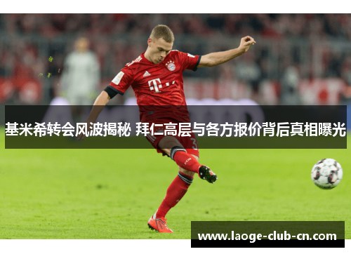 基米希转会风波揭秘 拜仁高层与各方报价背后真相曝光