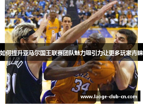 如何提升亚马尔国王联赛团队魅力吸引力让更多玩家青睐