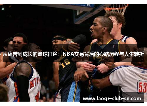 从痛苦到成长的篮球征途：NBA交易背后的心路历程与人生转折