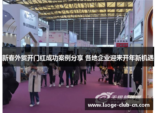 新春外贸开门红成功案例分享 各地企业迎来开年新机遇