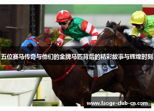 五位赛马传奇与他们的金牌马匹背后的精彩故事与辉煌时刻