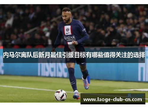 内马尔离队后新月最佳引援目标有哪些值得关注的选择