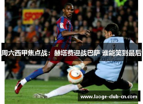 周六西甲焦点战：赫塔费迎战巴萨 谁能笑到最后