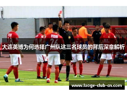 大连英博为何选择广州队这三名球员的背后深意解析