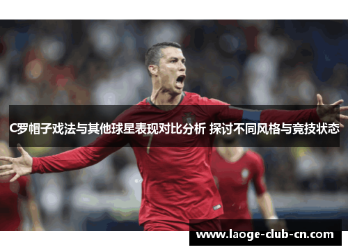 C罗帽子戏法与其他球星表现对比分析 探讨不同风格与竞技状态