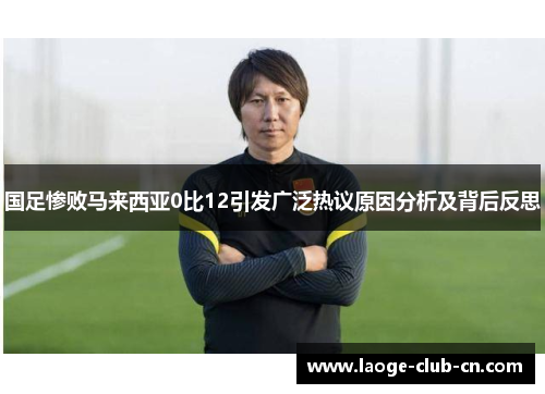 国足惨败马来西亚0比12引发广泛热议原因分析及背后反思