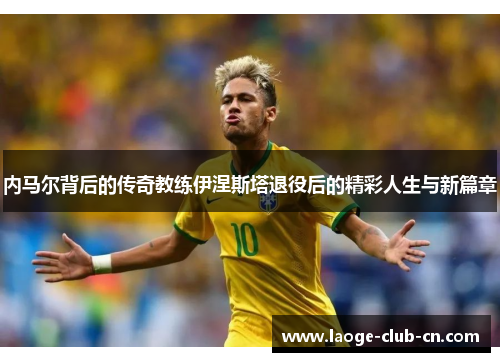 内马尔背后的传奇教练伊涅斯塔退役后的精彩人生与新篇章