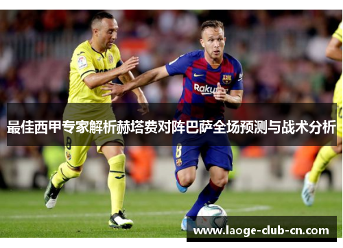 最佳西甲专家解析赫塔费对阵巴萨全场预测与战术分析