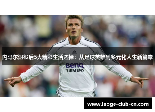 内马尔退役后5大精彩生活选择：从足球英雄到多元化人生新篇章