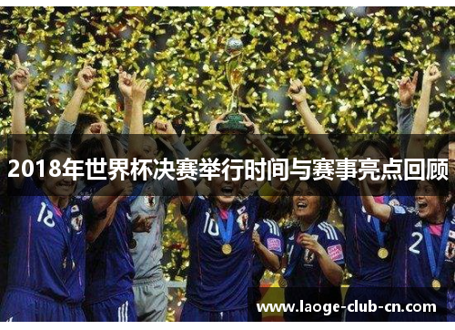 2018年世界杯决赛举行时间与赛事亮点回顾