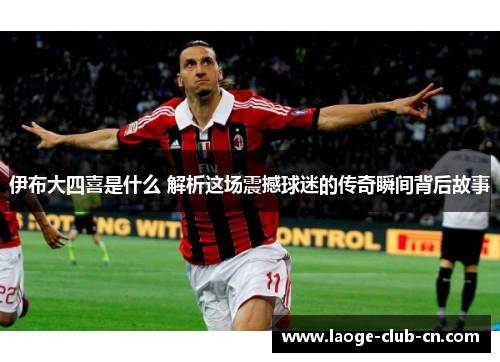 伊布大四喜是什么 解析这场震撼球迷的传奇瞬间背后故事