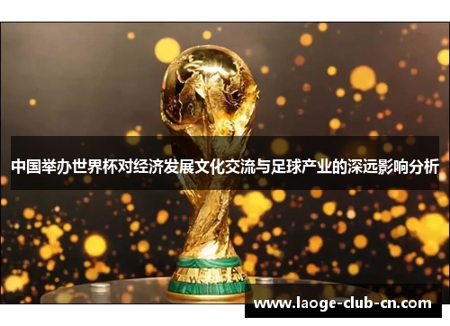 中国举办世界杯对经济发展文化交流与足球产业的深远影响分析