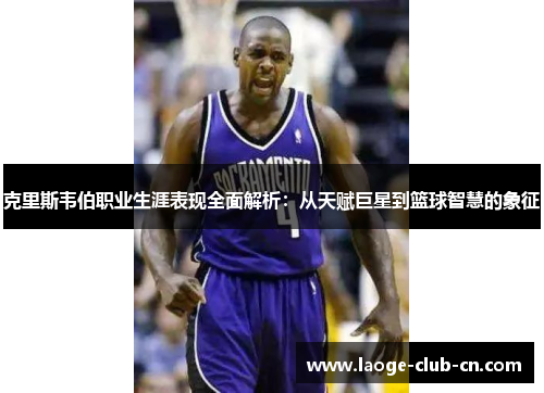 克里斯韦伯职业生涯表现全面解析：从天赋巨星到篮球智慧的象征