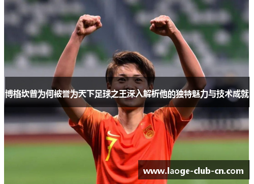 博格坎普为何被誉为天下足球之王深入解析他的独特魅力与技术成就