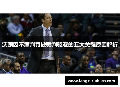 沃顿因不满判罚被裁判驱逐的五大关键原因解析