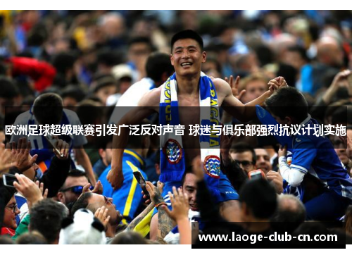 欧洲足球超级联赛引发广泛反对声音 球迷与俱乐部强烈抗议计划实施
