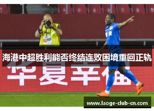 海港中超胜利能否终结连败困境重回正轨