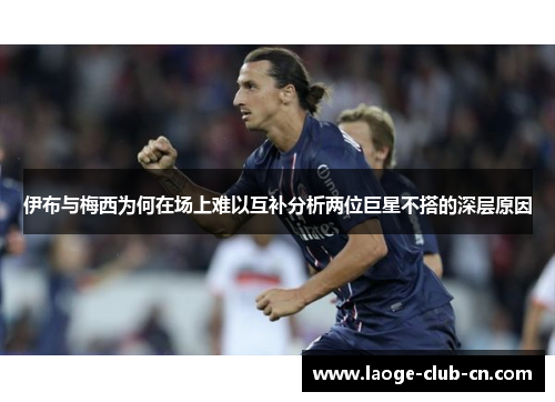伊布与梅西为何在场上难以互补分析两位巨星不搭的深层原因