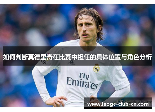 如何判断莫德里奇在比赛中担任的具体位置与角色分析