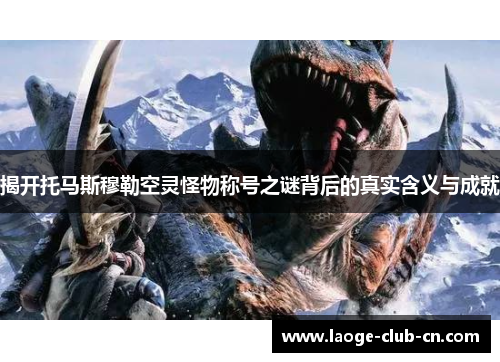 揭开托马斯穆勒空灵怪物称号之谜背后的真实含义与成就