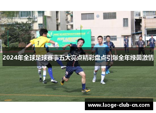 2024年全球足球赛事五大亮点精彩盘点引爆全年绿茵激情