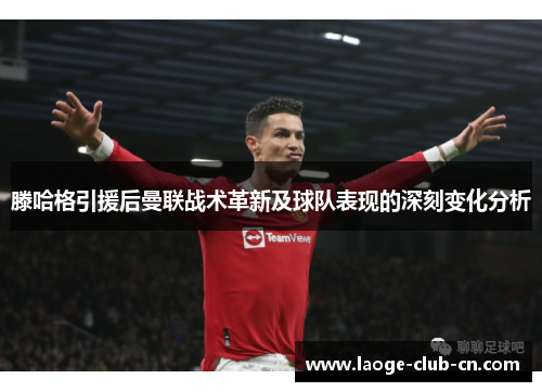 滕哈格引援后曼联战术革新及球队表现的深刻变化分析