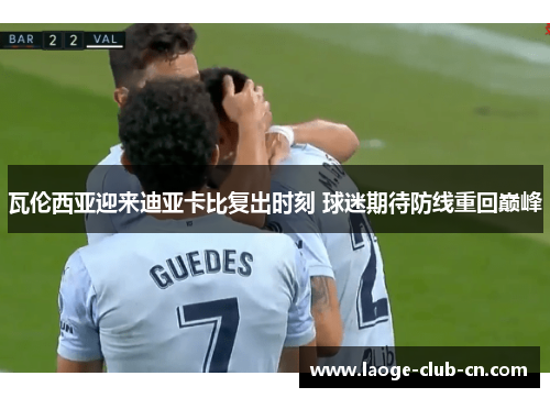 瓦伦西亚迎来迪亚卡比复出时刻 球迷期待防线重回巅峰