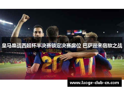 皇马鏖战西超杯半决赛锁定决赛席位 巴萨迎来宿敌之战