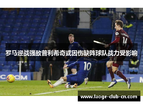 罗马迎战强敌普利希奇或因伤缺阵球队战力受影响