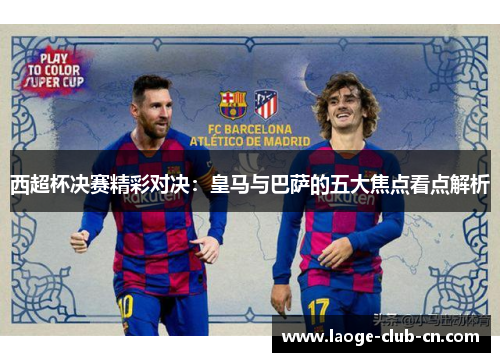 西超杯决赛精彩对决：皇马与巴萨的五大焦点看点解析