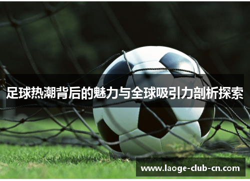 足球热潮背后的魅力与全球吸引力剖析探索