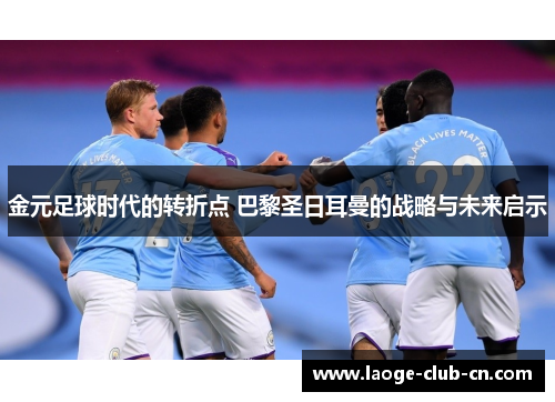 金元足球时代的转折点 巴黎圣日耳曼的战略与未来启示