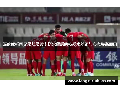 深度解析国足屡战屡败卡塔尔背后的技战术差距与心态失衡原因