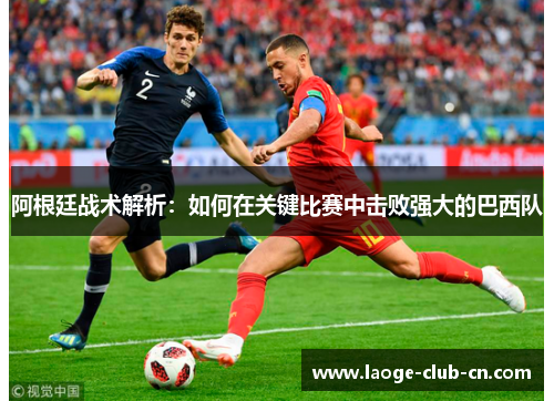 阿根廷战术解析：如何在关键比赛中击败强大的巴西队