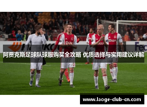 阿贾克斯足球队球服购买全攻略 优质选择与实用建议详解