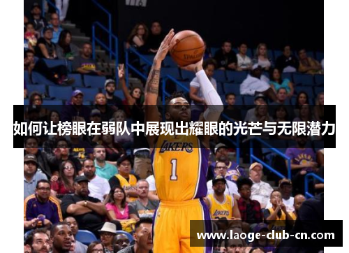 如何让榜眼在弱队中展现出耀眼的光芒与无限潜力